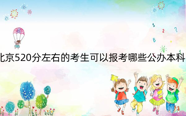 北京520分左右的考生可以报考哪些公办本科大学？ 2024年高考有30所最低分在520左右的大学