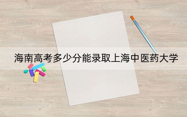 海南高考多少分能录取上海中医药大学？附2022-2024年最低录取分数线