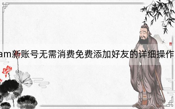 分享Steam新账号无需消费免费添加好友的详细操作方法_亲测可用