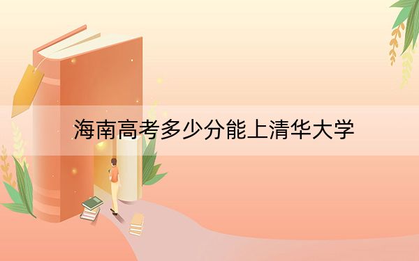 海南高考多少分能上清华大学？2024年综合投档线831分