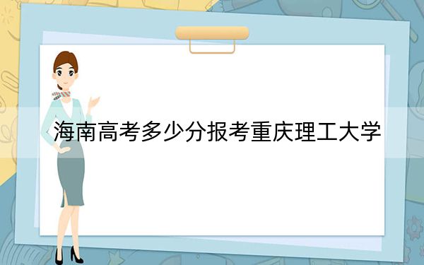 海南高考多少分报考重庆理工大学？附2022-2024年最低录取分数线