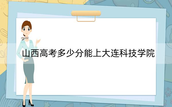 山西高考多少分能上大连科技学院？2024年文科408分 理科382分