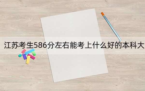 江苏考生586分左右能考上什么好的本科大学？（附近三年586分大学录取名单）