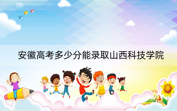 安徽高考多少分能录取山西科技学院？附2022-2024年最低录取分数线