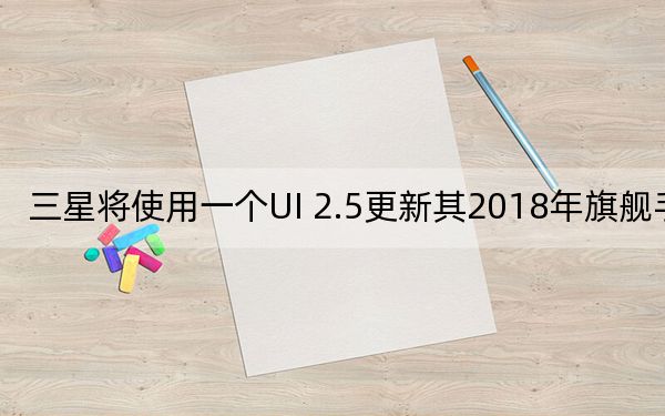 三星将使用一个UI 2.5更新其2018年旗舰手机