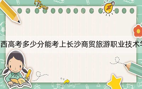 江西高考多少分能考上长沙商贸旅游职业技术学院？附2022-2024年最低录取分数线