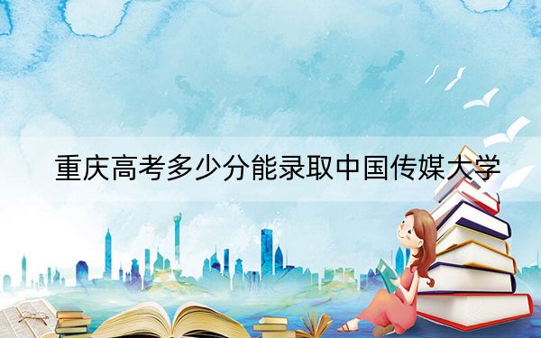 重庆高考多少分能录取中国传媒大学？附2022-2024年最低录取分数线