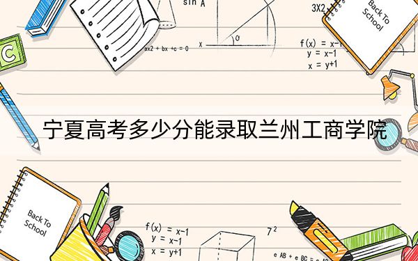 宁夏高考多少分能录取兰州工商学院？附2022-2024年最低录取分数线