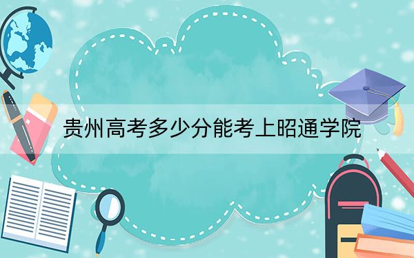 贵州高考多少分能考上昭通学院？2024年历史类494分 物理类最低467分