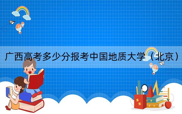 广西高考多少分报考中国地质大学（北京）？2024年历史类最低586分 物理类录取分540分