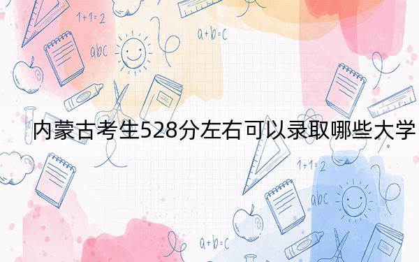 内蒙古考生528分左右可以录取哪些大学？ 2024年一共8所大学录取