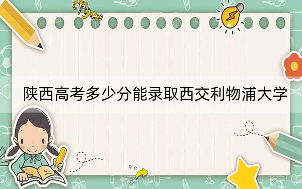 陕西高考多少分能录取西交利物浦大学？2024年文科509分 理科投档线506分