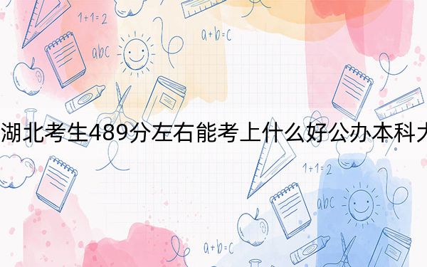 湖北考生489分左右能考上什么好公办本科大学？ 2024年高考有70所最低分在489左右的大学