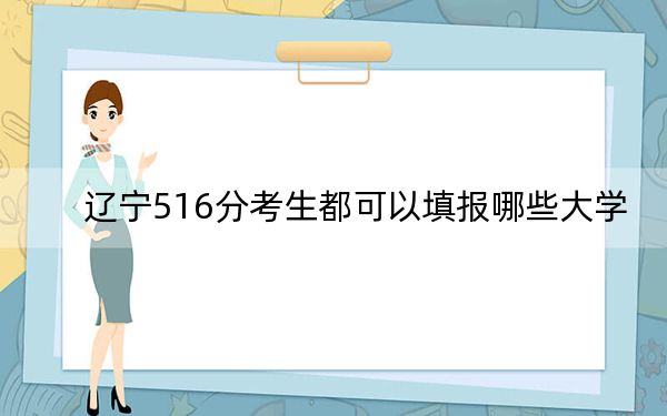 辽宁516分考生都可以填报哪些大学？（附带2022-2024年516录取名单）