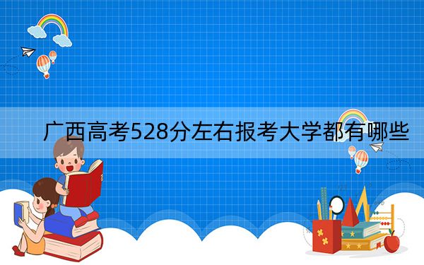 广西高考528分左右报考大学都有哪些？（供2025届高三考生参考）