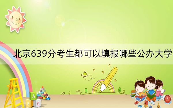 北京639分考生都可以填报哪些公办大学？ 2024年高考有15所639录取的大学