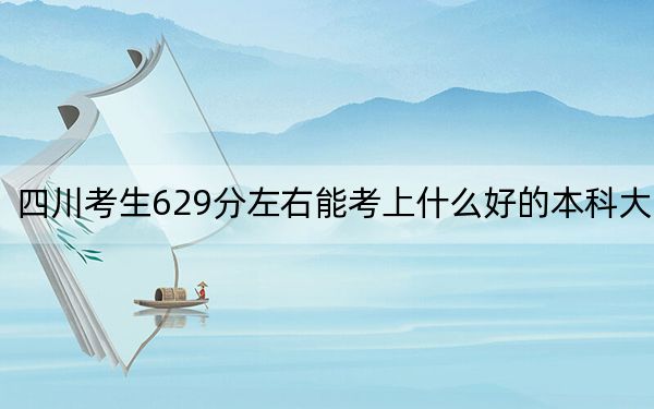 四川考生629分左右能考上什么好的本科大学？（供2025届考生填报志愿参考）