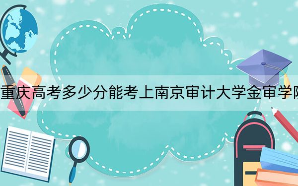 重庆高考多少分能考上南京审计大学金审学院？附2022-2024年最低录取分数线