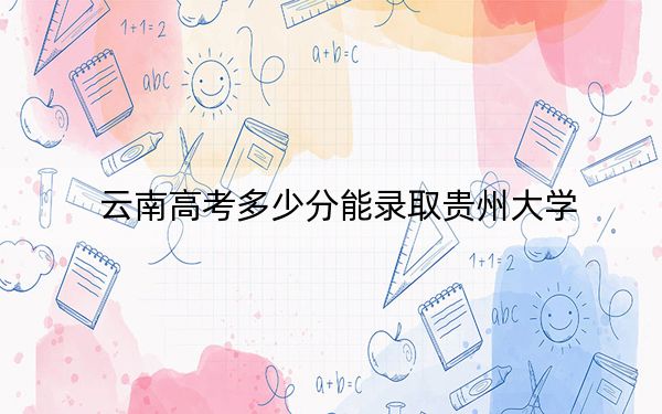 云南高考多少分能录取贵州大学？附2022-2024年最低录取分数线