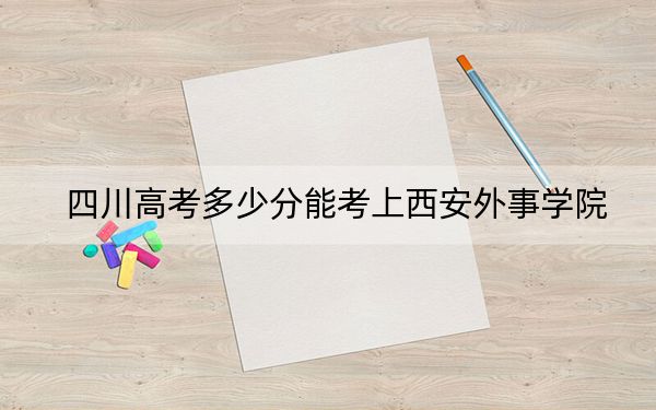 四川高考多少分能考上西安外事学院？附2022-2024年最低录取分数线