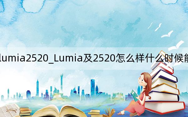 lumia2520_Lumia及2520怎么样什么时候能出现在国内