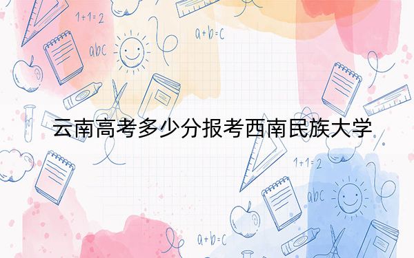 云南高考多少分报考西南民族大学？2024年文科投档线577分 理科最低522分