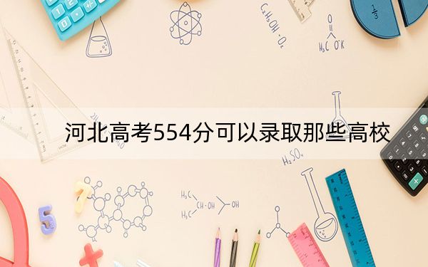 河北高考554分可以录取那些高校？ 2024年一共24所大学录取