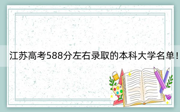 江苏高考588分左右录取的本科大学名单！