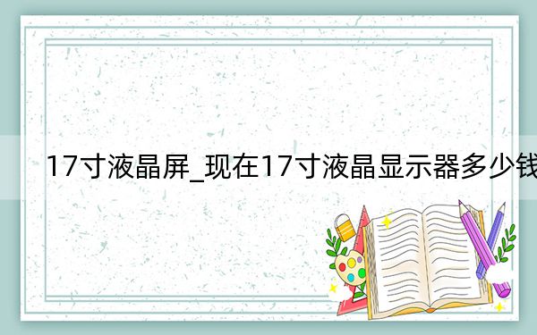 17寸液晶屏_现在17寸液晶显示器多少钱