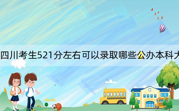 四川考生521分左右可以录取哪些公办本科大学？ 2024年高考有42所最低分在521左右的大学