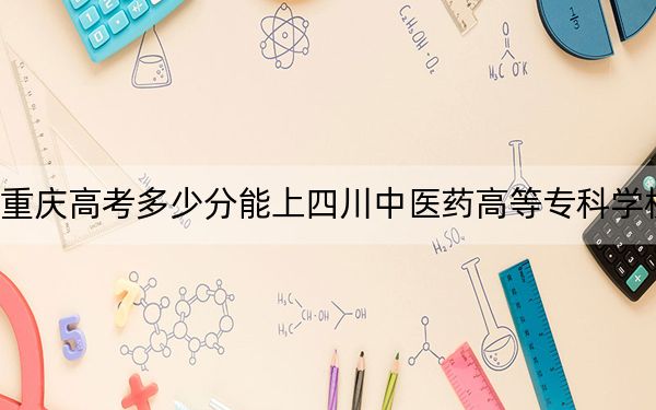 重庆高考多少分能上四川中医药高等专科学校？2024年历史类投档线388分 物理类455分