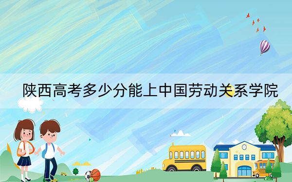 陕西高考多少分能上中国劳动关系学院？2024年文科最低483分 理科录取分472分