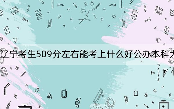 辽宁考生509分左右能考上什么好公办本科大学？