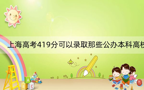 上海高考419分可以录取那些公办本科高校？（附带2022-2024年419左右大学名单）