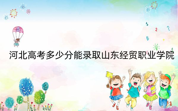 河北高考多少分能录取山东经贸职业学院？附2022-2024年最低录取分数线