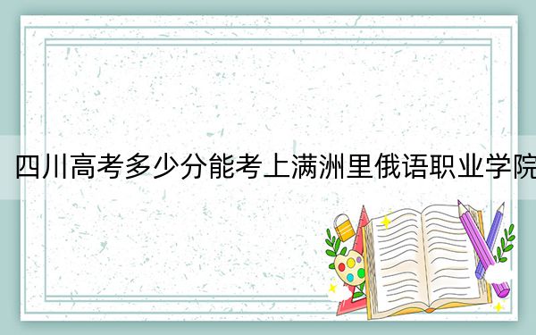 四川高考多少分能考上满洲里俄语职业学院？附2022-2024年最低录取分数线