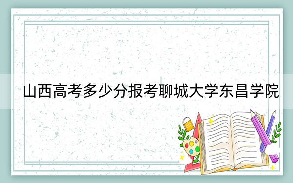 山西高考多少分报考聊城大学东昌学院？2024年文科438分 理科投档线415分