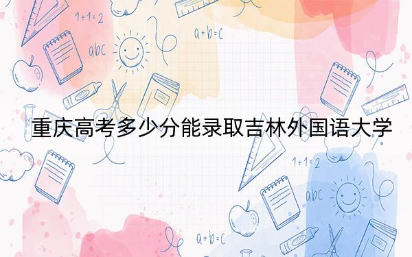 重庆高考多少分能录取吉林外国语大学？附2022-2024年最低录取分数线