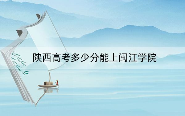 陕西高考多少分能上闽江学院？附2022-2024年最低录取分数线