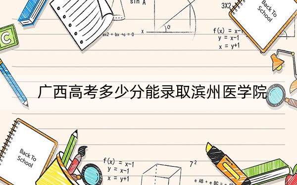 广西高考多少分能录取滨州医学院？附2022-2024年最低录取分数线