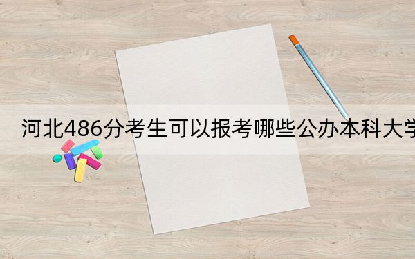 河北486分考生可以报考哪些公办本科大学？（附带2022-2024年486左右大学名单）