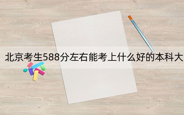 北京考生588分左右能考上什么好的本科大学？ 2024年高考有25所588录取的大学