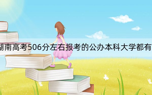 湖南高考506分左右报考的公办本科大学都有哪些？（附带2022-2024年506左右大学名单）