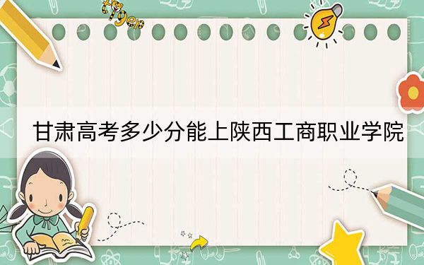 甘肃高考多少分能上陕西工商职业学院？2024年历史类投档线317分 物理类录取分342分