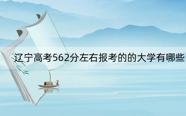 辽宁高考562分左右报考的的大学有哪些？ 2024年高考有16所562录取的大学