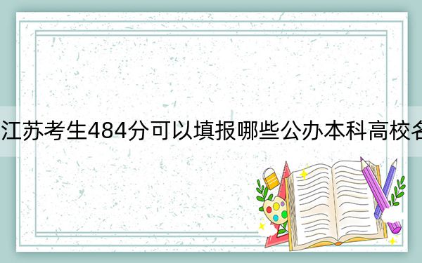 江苏考生484分可以填报哪些公办本科高校名单？ 2024年高考有9所最低分在484左右的大学