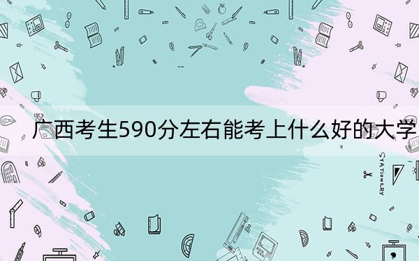 广西考生590分左右能考上什么好的大学？ 2024年一共30所大学录取