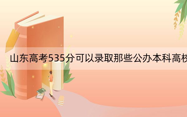 山东高考535分可以录取那些公办本科高校？ 2025年高考可以填报8所大学