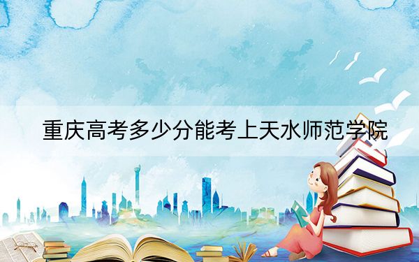 重庆高考多少分能考上天水师范学院？2024年历史类录取分501分 物理类497分