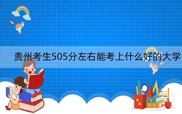 贵州考生505分左右能考上什么好的大学？（附带2022-2024年505左右大学名单）